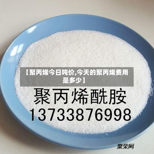 【聚丙烯今日吨价,今天的聚丙烯费用是多少】