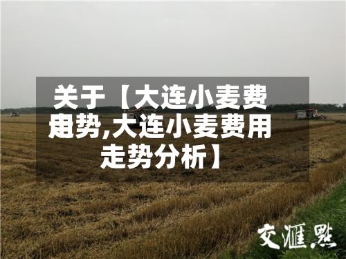关于【大连小麦费用走势,大连小麦费用走势分析】-第2张图片