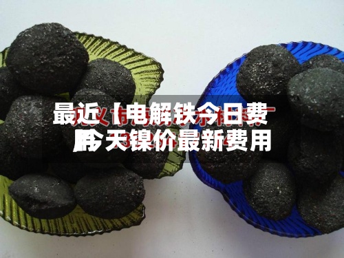 最近【电解铁今日费用,今天镍价最新费用】