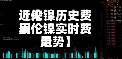 近来【伦镍历史费用表伦镍实时费用走势】