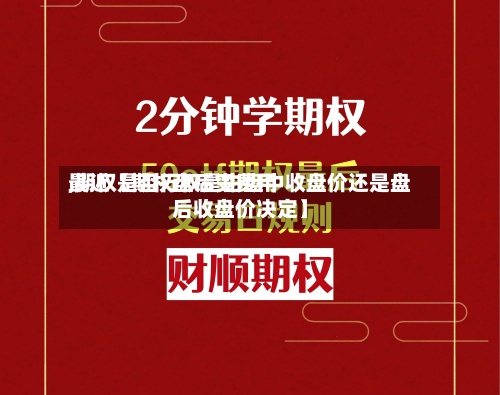 最近【期权盘后变费用
,期权是否行权是由盘中收盘价还是盘后收盘价决定】-第2张图片
