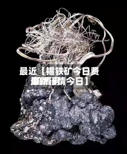最近【褐铁矿今日费用,钨费用最新行情今日】