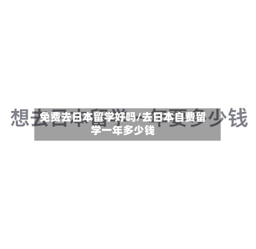 免费去日本留学好吗/去日本自费留学一年多少钱-第2张图片