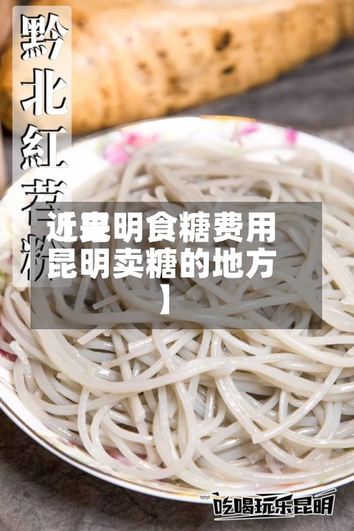 近来【昆明食糖费用昆明卖糖的地方】