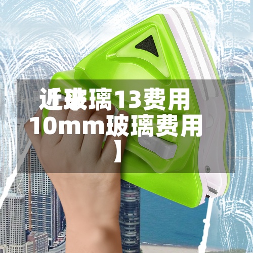 近来
【玻璃13费用
10mm玻璃费用
】-第3张图片