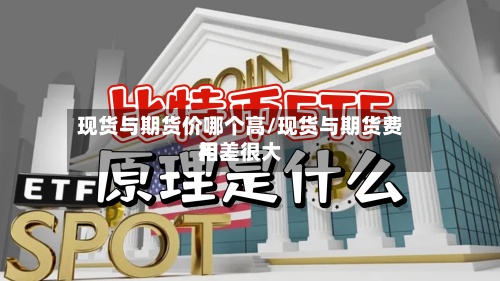 现货与期货价哪个高/现货与期货费用相差很大