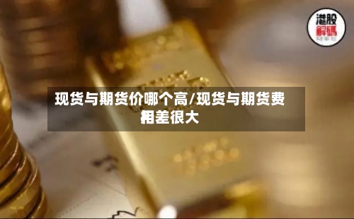 现货与期货价哪个高/现货与期货费用
相差很大-第2张图片