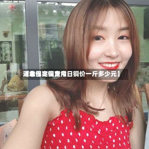 近来
【今日亮铜费用
河北保定保定今日铜价一斤多少元】-第2张图片
