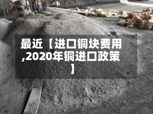 最近【进口铜块费用
,2020年铜进口政策】-第3张图片