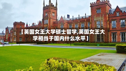 【英国女王大学硕士留学,英国女王大学相当于国内什么水平】