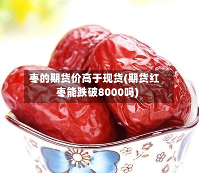 枣的期货价高于现货(期货红枣能跌破8000吗)