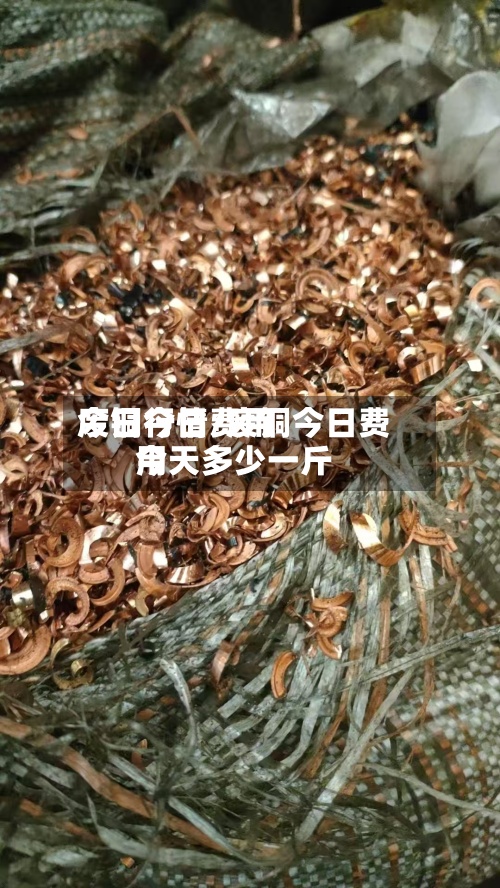 废铜今日费用
今日行情/废铜今日费用
今天多少一斤-第2张图片