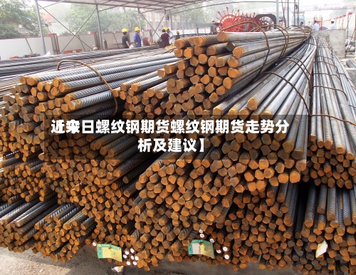 近来【今日螺纹钢期货螺纹钢期货走势分析及建议】
