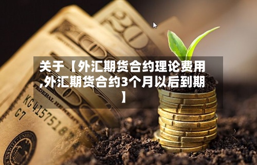 关于【外汇期货合约理论费用
,外汇期货合约3个月以后到期】-第2张图片