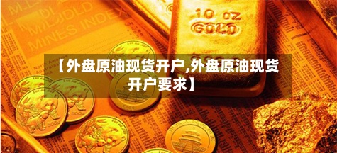 【外盘原油现货开户,外盘原油现货开户要求】-第2张图片