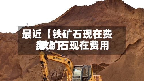 最近【铁矿石现在费用
,铁矿石现在费用
多少】-第3张图片
