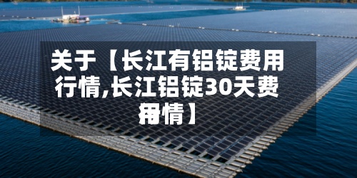 关于【长江有铝锭费用
行情,长江铝锭30天费用
行情】-第3张图片