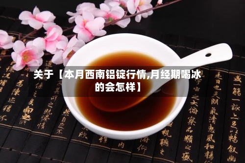 关于【本月西南铝锭行情,月经期喝冰的会怎样】-第2张图片