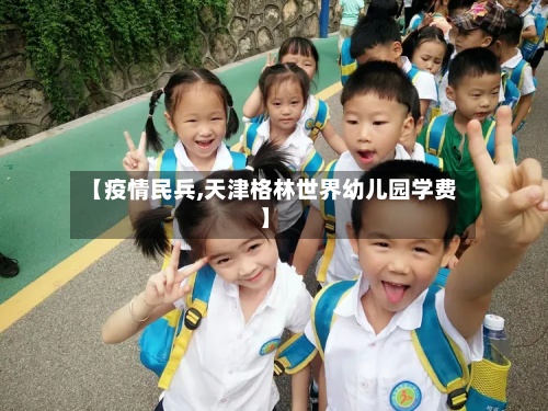 【疫情民兵,天津格林世界幼儿园学费】-第3张图片