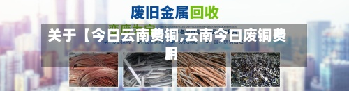 关于【今日云南费铜,云南今曰废铜费用】