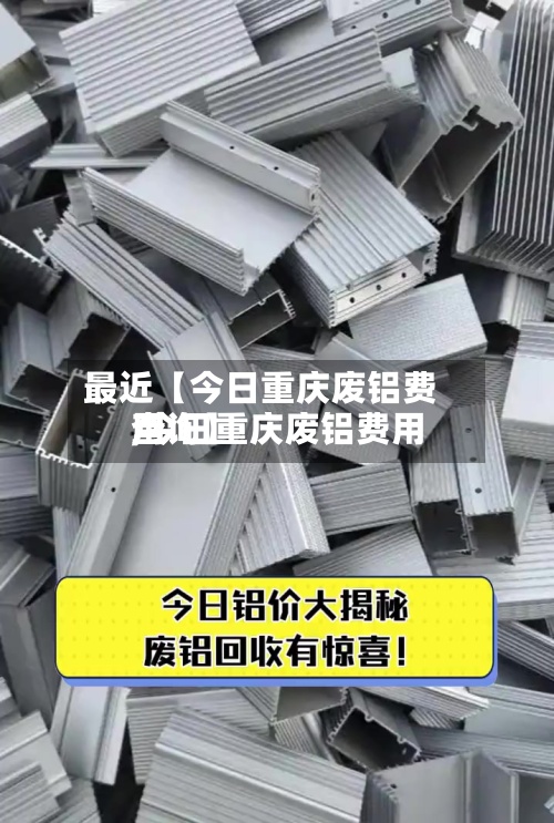 最近【今日重庆废铝费用,今日重庆废铝费用查询】