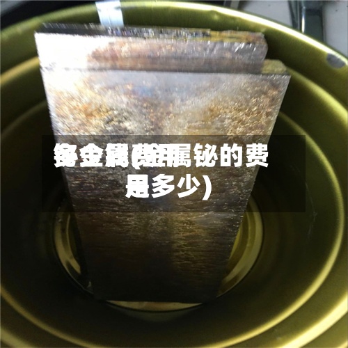 铋金属费用多少钱(金属铋的费用是多少)