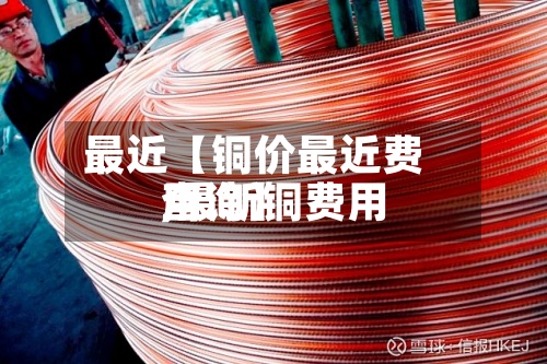 最近【铜价最近费用,最新铜费用查询】