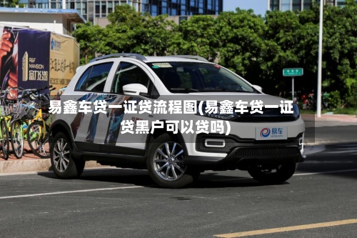 易鑫车贷一证贷流程图(易鑫车贷一证贷黑户可以贷吗)