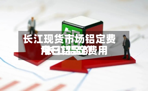 长江现货市场铝定费用/长江铝定费用今日铝定价