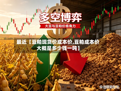 最近【豆粕现货价成本价,豆粕成本价大概是多少钱一吨】