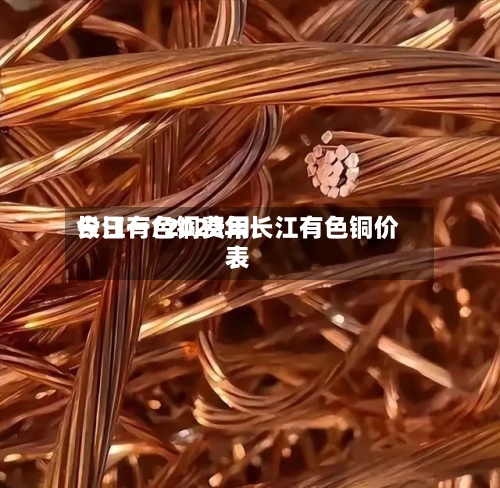 长江有色铜费用今日一/2022年长江有色铜价表
