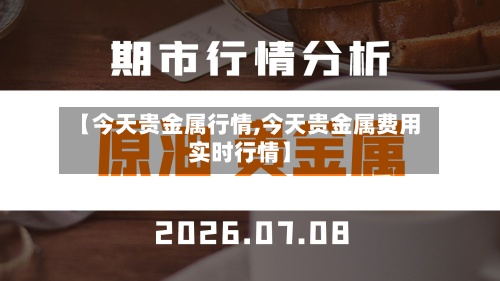 【今天贵金属行情,今天贵金属费用
实时行情】-第2张图片