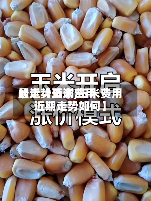 最近【玉米费用的走势预测,玉米费用近期走势如何】