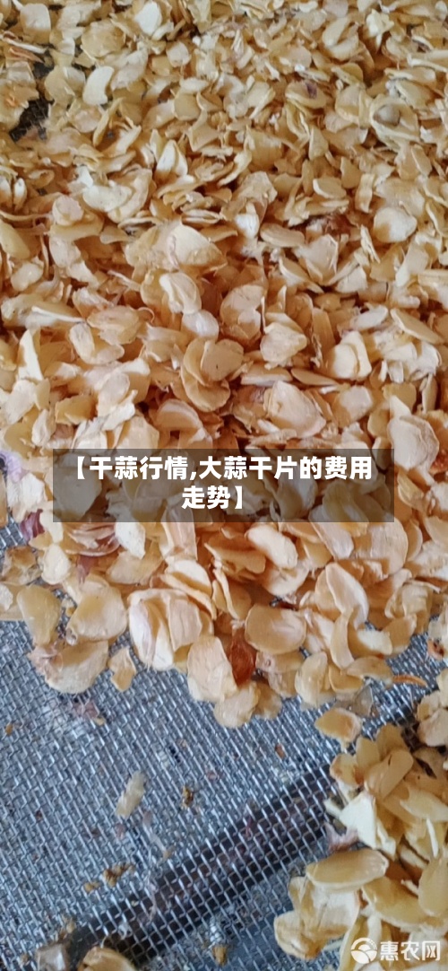 【干蒜行情,大蒜干片的费用走势】