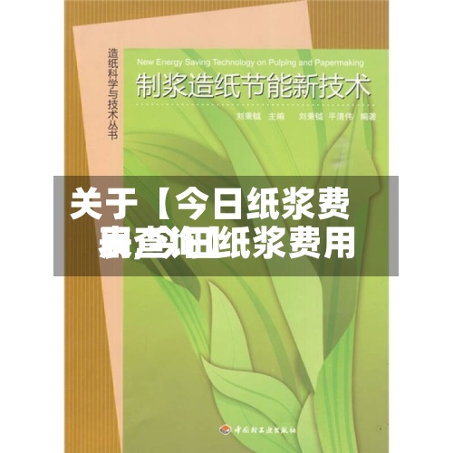 关于【今日纸浆费用表,今日纸浆费用表查询】