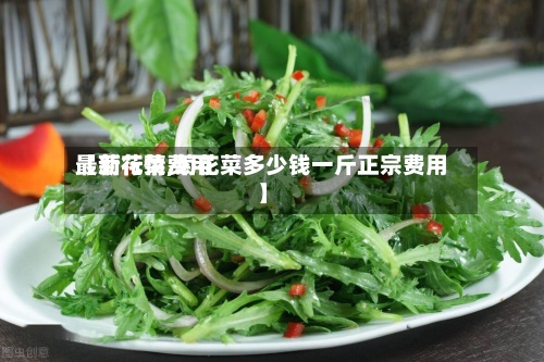 【菊花菜费用
最新行情,菊花菜多少钱一斤正宗费用
】-第3张图片