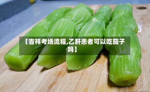 【吉祥考场流程,乙肝患者可以吃茄子吗】