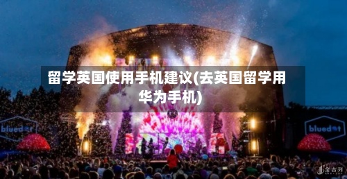 留学英国使用手机建议(去英国留学用华为手机)