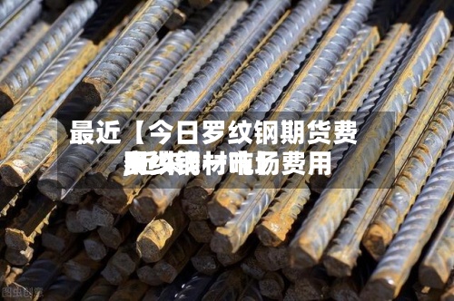 最近【今日罗纹钢期货费用
,近来
罗纹钢材市场费用
多少钱一吨】-第2张图片