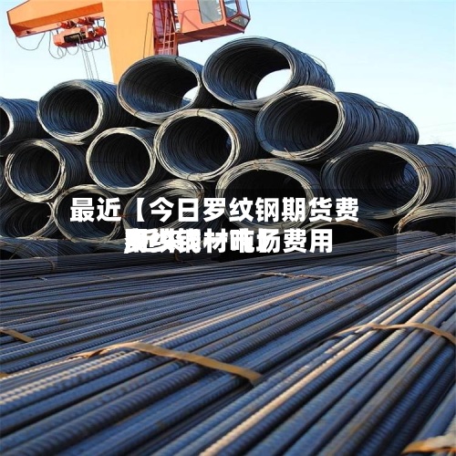 最近【今日罗纹钢期货费用
,近来
罗纹钢材市场费用
多少钱一吨】-第3张图片