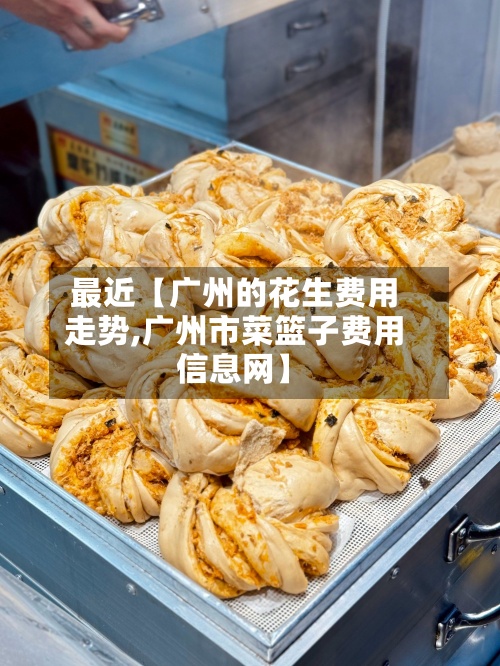 最近【广州的花生费用走势,广州市菜篮子费用信息网】