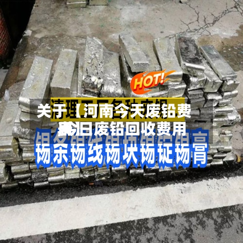 关于【河南今天废铅费用
,今日废铅回收费用
表】-第2张图片