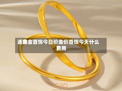 近来
【黄金首饰今日价金价首饰今天什么费用
】-第2张图片