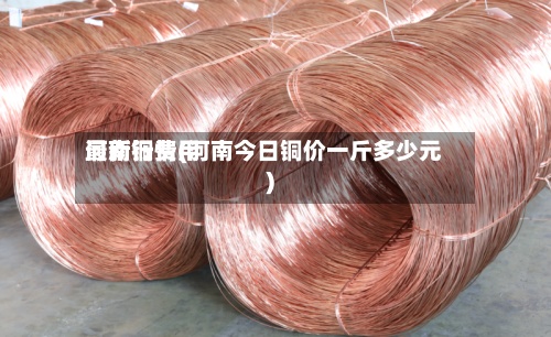 河南铜费用最新行情(河南今日铜价一斤多少元)-第2张图片