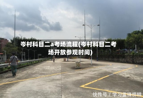 岑村科目二a考场流程(岑村科目二考场开放参观时间)