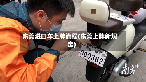 东莞进口车上牌流程(东莞上牌新规定)-第2张图片