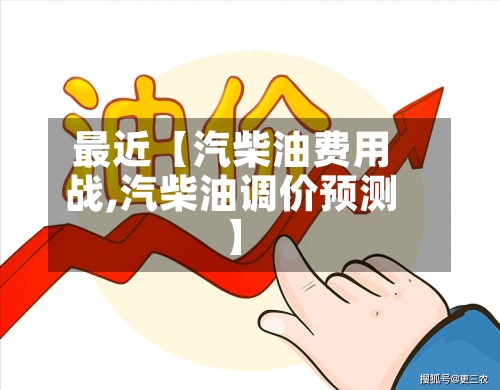 最近【汽柴油费用战,汽柴油调价预测】