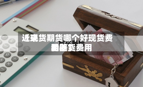 近来【现货期货哪个好现货费用和期货费用的差】