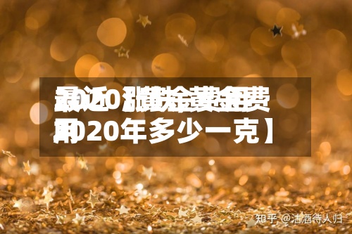 最近【黄金费用2020涨跌,黄金费用2020年多少一克】