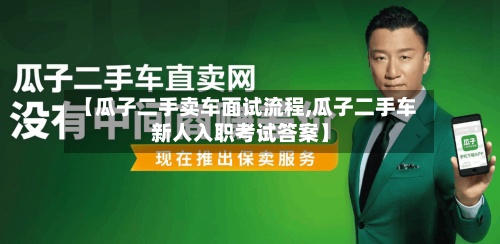 【瓜子二手卖车面试流程,瓜子二手车新人入职考试答案】-第2张图片